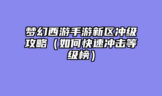 梦幻西游手游新区冲级攻略（如何快速冲击等级榜）
