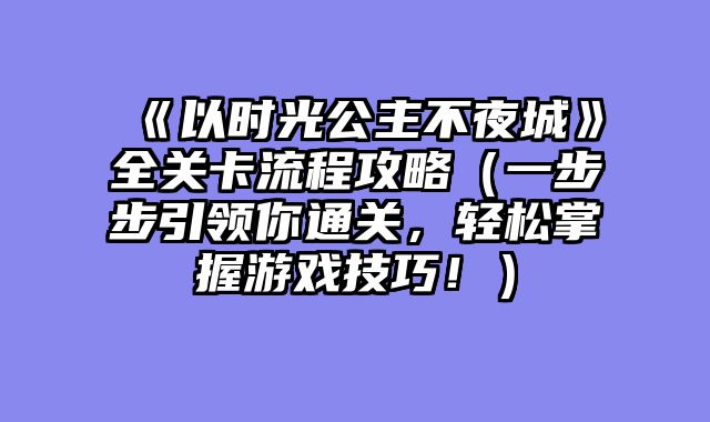 《以时光公主不夜城》全关卡流程攻略（一步步引领你通关，轻松掌握游戏技巧！）
