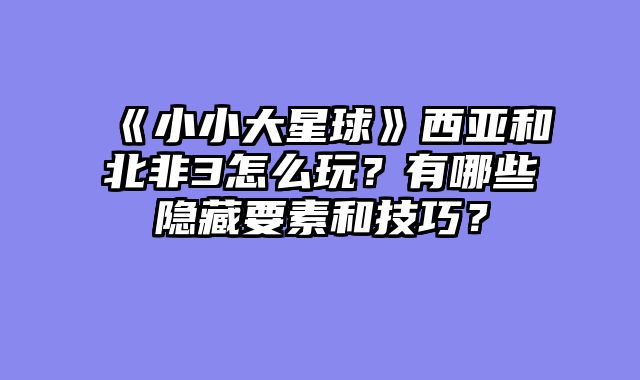 《小小大星球》西亚和北非3怎么玩？有哪些隐藏要素和技巧？