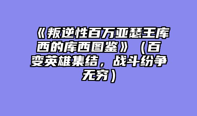《叛逆性百万亚瑟王库西的库西图鉴》（百变英雄集结，战斗纷争无穷）