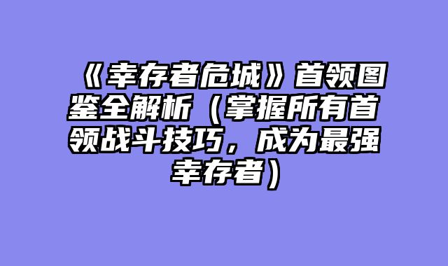 《幸存者危城》首领图鉴全解析（掌握所有首领战斗技巧，成为最强幸存者）