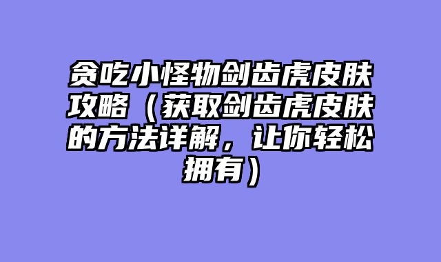 贪吃小怪物剑齿虎皮肤攻略（获取剑齿虎皮肤的方法详解，让你轻松拥有）