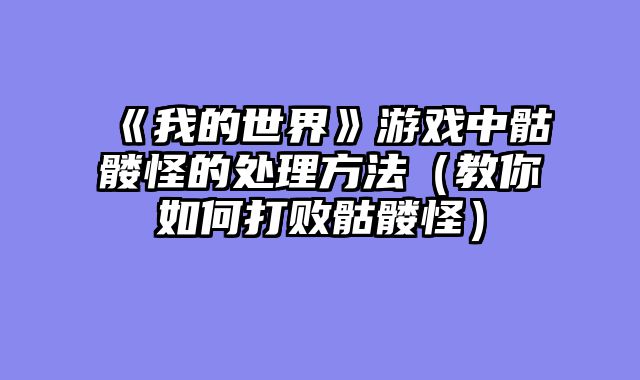 《我的世界》游戏中骷髅怪的处理方法（教你如何打败骷髅怪）