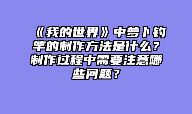 《我的世界》中萝卜钓竿的制作方法是什么？制作过程中需要注意哪些问题？