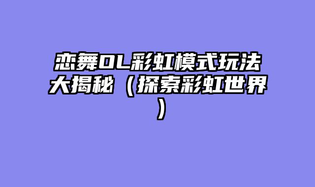 恋舞OL彩虹模式玩法大揭秘（探索彩虹世界）