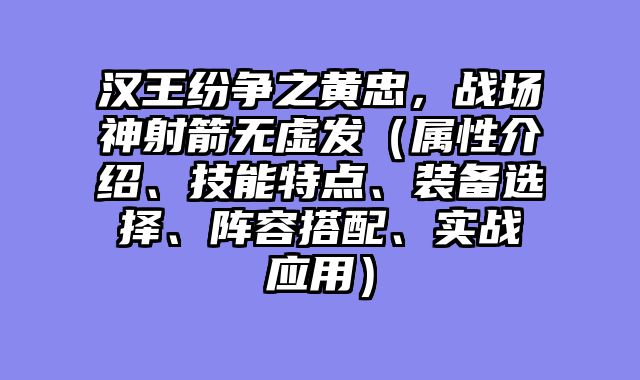 汉王纷争之黄忠，战场神射箭无虚发（属性介绍、技能特点、装备选择、阵容搭配、实战应用）