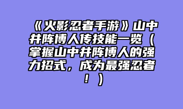 《火影忍者手游》山中井阵博人传技能一览（掌握山中井阵博人的强力招式，成为最强忍者！）