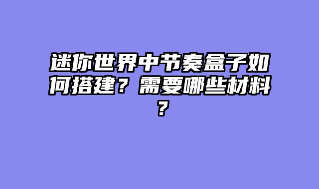 迷你世界中节奏盒子如何搭建？需要哪些材料？