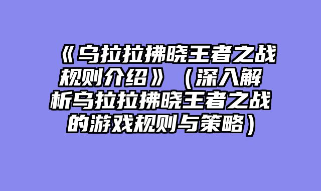 《乌拉拉拂晓王者之战规则介绍》（深入解析乌拉拉拂晓王者之战的游戏规则与策略）
