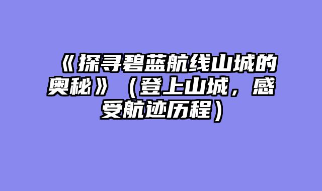 《探寻碧蓝航线山城的奥秘》（登上山城，感受航迹历程）