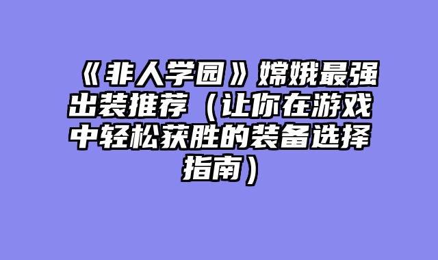 《非人学园》嫦娥最强出装推荐（让你在游戏中轻松获胜的装备选择指南）