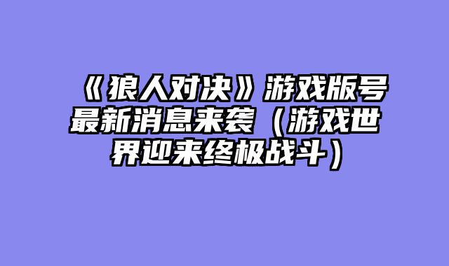 《狼人对决》游戏版号最新消息来袭（游戏世界迎来终极战斗）