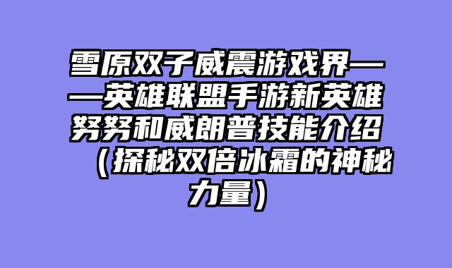 雪原双子威震游戏界——英雄联盟手游新英雄努努和威朗普技能介绍（探秘双倍冰霜的神秘力量）