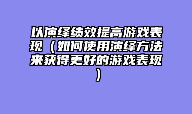 以演绎绩效提高游戏表现（如何使用演绎方法来获得更好的游戏表现）