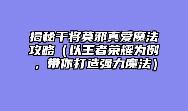 揭秘干将莫邪真爱魔法攻略（以王者荣耀为例，带你打造强力魔法）