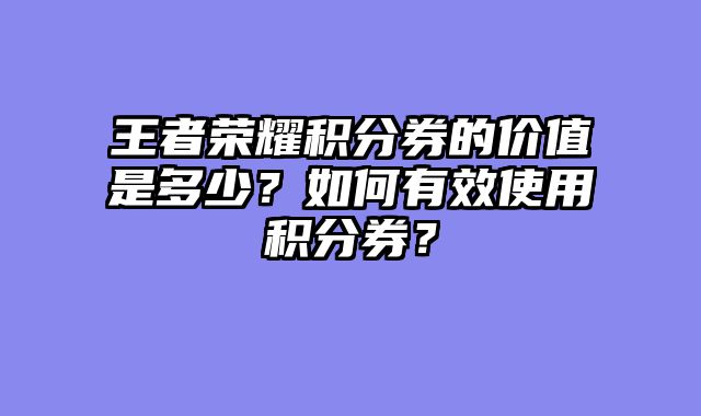 王者荣耀积分券的价值是多少？如何有效使用积分券？