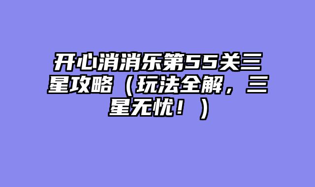 开心消消乐第55关三星攻略（玩法全解，三星无忧！）......														    

								</div>
							</article>
							
							<!-- 上下篇 -->
							<div class=
