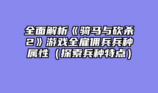 全面解析《骑马与砍杀2》游戏全雇佣兵兵种属性（探索兵种特点）
