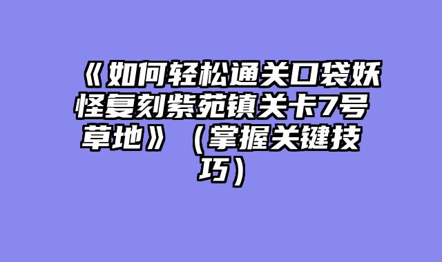 《如何轻松通关口袋妖怪复刻紫苑镇关卡7号草地》（掌握关键技巧）