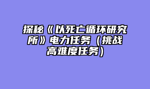 探秘《以死亡循环研究所》电力任务（挑战高难度任务）