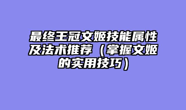 最终王冠文姬技能属性及法术推荐（掌握文姬的实用技巧）