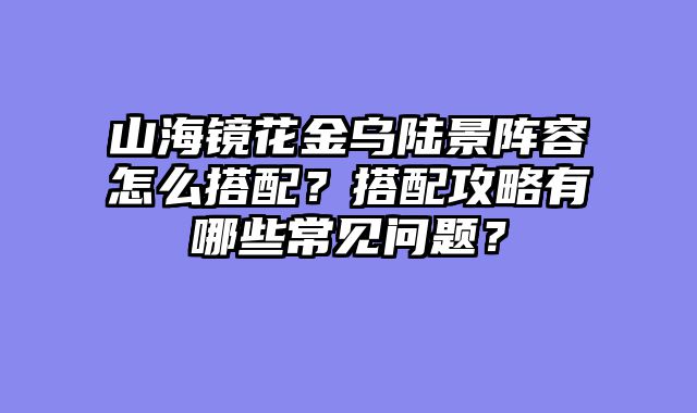山海镜花金乌陆景阵容怎么搭配？搭配攻略有哪些常见问题？