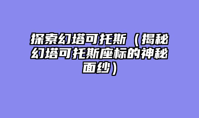 探索幻塔可托斯（揭秘幻塔可托斯座标的神秘面纱）