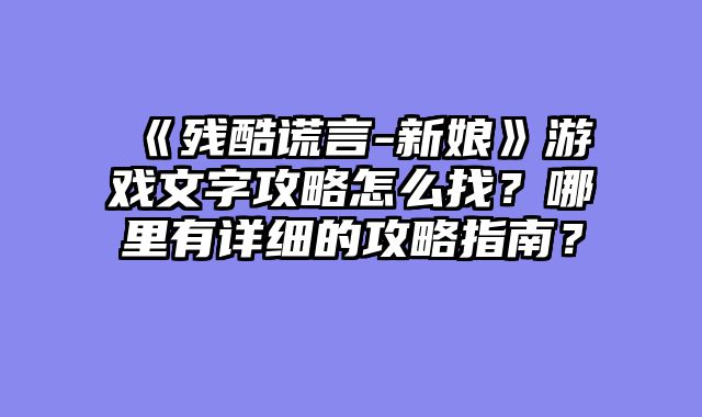 《残酷谎言-新娘》游戏文字攻略怎么找？哪里有详细的攻略指南？