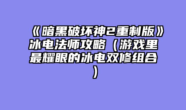 《暗黑破坏神2重制版》冰电法师攻略（游戏里最耀眼的冰电双修组合）