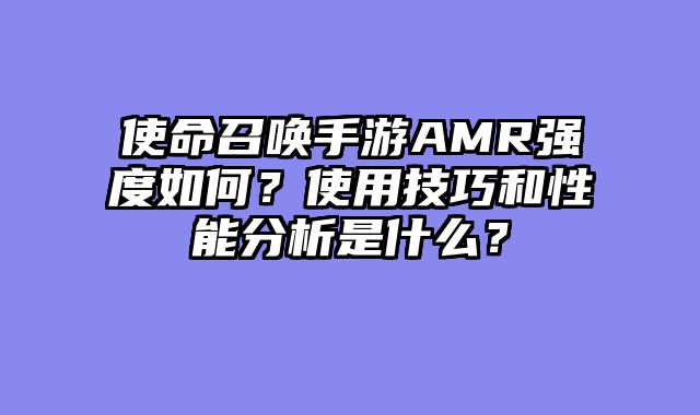 使命召唤手游AMR强度如何？使用技巧和性能分析是什么？