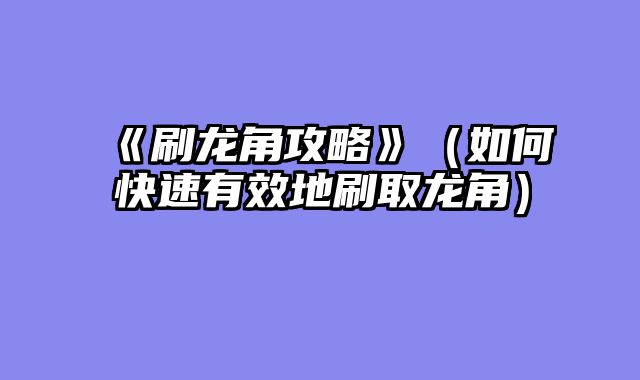 《刷龙角攻略》（如何快速有效地刷取龙角）