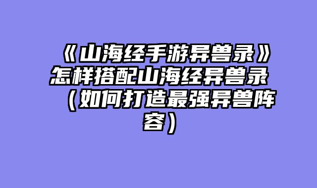 《山海经手游异兽录》怎样搭配山海经异兽录（如何打造最强异兽阵容）