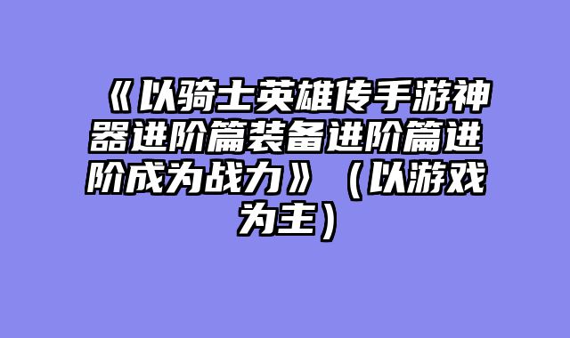 《以骑士英雄传手游神器进阶篇装备进阶篇进阶成为战力》（以游戏为主）