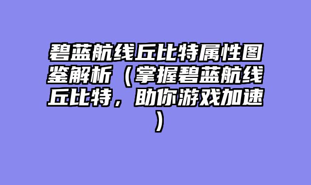 碧蓝航线丘比特属性图鉴解析（掌握碧蓝航线丘比特，助你游戏加速）