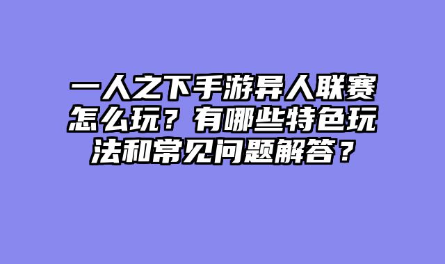 一人之下手游异人联赛怎么玩？有哪些特色玩法和常见问题解答？
