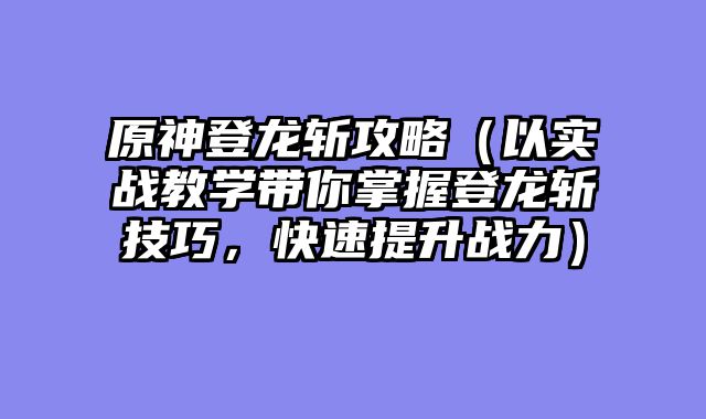 原神登龙斩攻略（以实战教学带你掌握登龙斩技巧，快速提升战力）