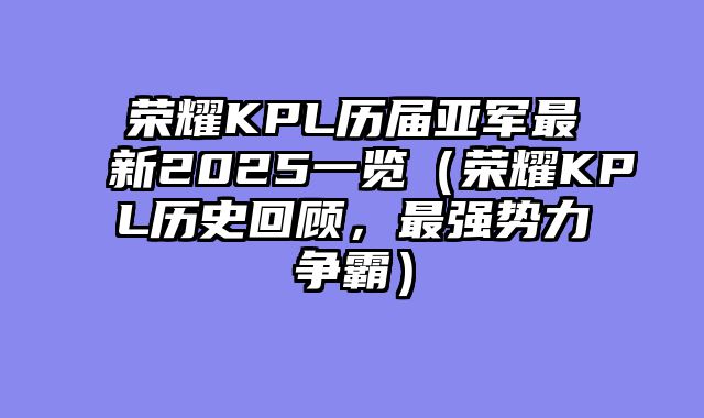 荣耀KPL历届亚军最新2025一览（荣耀KPL历史回顾，最强势力争霸）