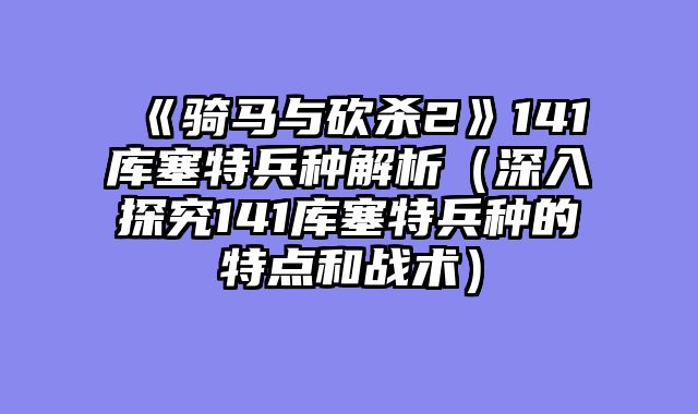 《骑马与砍杀2》141库塞特兵种解析（深入探究141库塞特兵种的特点和战术）