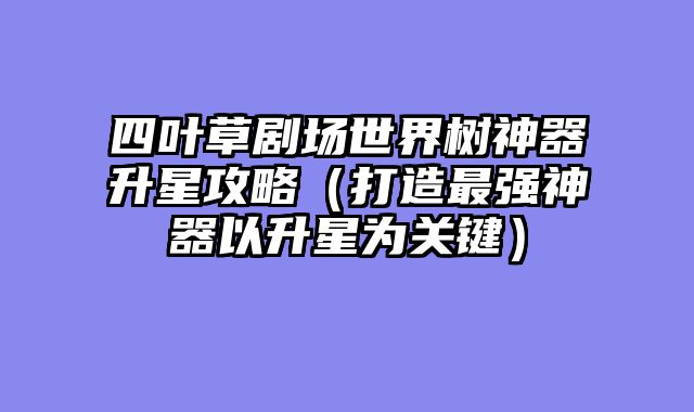 四叶草剧场世界树神器升星攻略（打造最强神器以升星为关键）