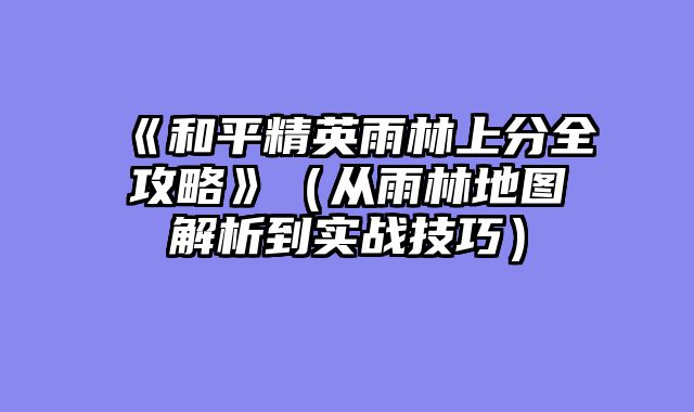 《和平精英雨林上分全攻略》（从雨林地图解析到实战技巧）