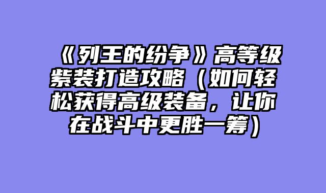 《列王的纷争》高等级紫装打造攻略（如何轻松获得高级装备，让你在战斗中更胜一筹）