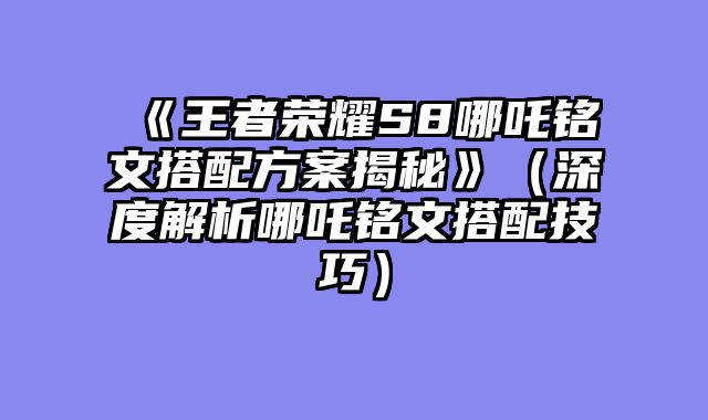 《王者荣耀S8哪吒铭文搭配方案揭秘》（深度解析哪吒铭文搭配技巧）