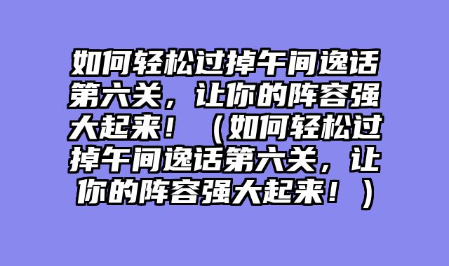 如何轻松过掉午间逸话第六关，让你的阵容强大起来！（如何轻松过掉午间逸话第六关，让你的阵容强大起来！）