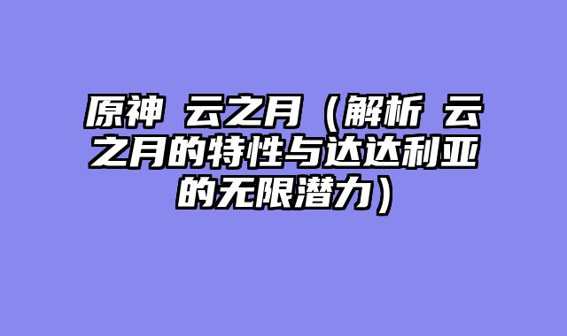 原神曚云之月（解析曚云之月的特性与达达利亚的无限潜力）