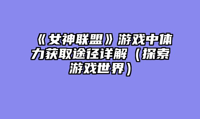 《女神联盟》游戏中体力获取途径详解（探索游戏世界）