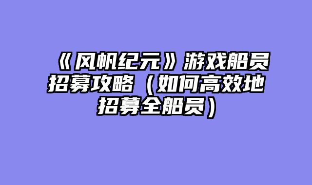 《风帆纪元》游戏船员招募攻略（如何高效地招募全船员）