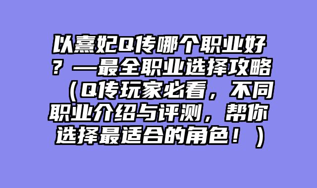 以熹妃Q传哪个职业好？—最全职业选择攻略（Q传玩家必看，不同职业介绍与评测，帮你选择最适合的角色！）