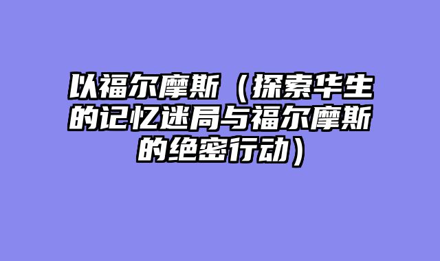 以福尔摩斯（探索华生的记忆迷局与福尔摩斯的绝密行动）