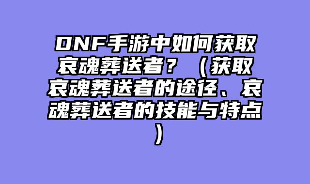DNF手游中如何获取哀魂葬送者？（获取哀魂葬送者的途径、哀魂葬送者的技能与特点）