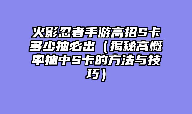 火影忍者手游高招S卡多少抽必出（揭秘高概率抽中S卡的方法与技巧）